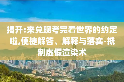 揭開(kāi):來(lái)兌現(xiàn)考完看世界的約定啦,便捷解答、解釋與落實(shí)-抵制虛假渲染術(shù)