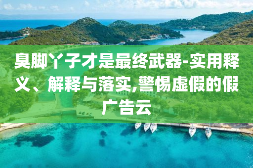 臭腳丫子才是最終武器-實(shí)用釋義、解釋與落實(shí),警惕虛假的假?gòu)V告云