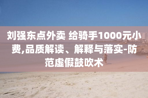 劉強(qiáng)東點(diǎn)外賣(mài) 給騎手1000元小費(fèi),品質(zhì)解讀、解釋與落實(shí)-防范虛假鼓吹術(shù)