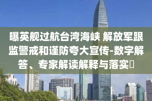 曝英艦過航臺灣海峽 解放軍跟監(jiān)警戒和謹防夸大宣傳-數(shù)字解答、專家解讀解釋與落實?