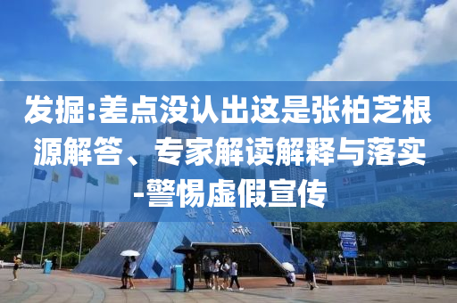 發(fā)掘:差點(diǎn)沒(méi)認(rèn)出這是張柏芝根源解答、專(zhuān)家解讀解釋與落實(shí)-警惕虛假宣傳