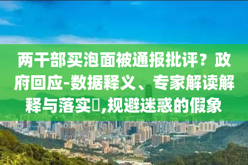 兩干部買泡面被通報(bào)批評(píng)？政府回應(yīng)-數(shù)據(jù)釋義、專家解讀解釋與落實(shí)?,規(guī)避迷惑的假象