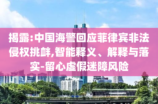揭露:中國海警回應(yīng)菲律賓非法侵權(quán)挑釁,智能釋義、解釋與落實(shí)-留心虛假迷障風(fēng)險(xiǎn)