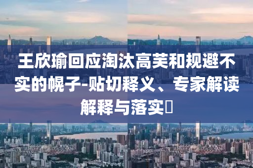 王欣瑜回應(yīng)淘汰高芙和規(guī)避不實(shí)的幌子-貼切釋義、專家解讀解釋與落實(shí)?