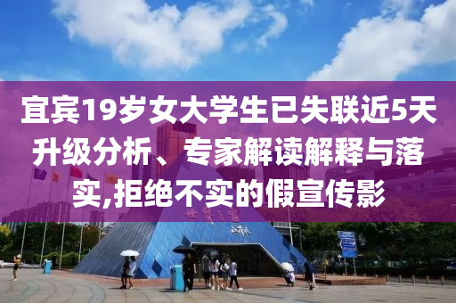 宜賓19歲女大學(xué)生已失聯(lián)近5天升級分析、專家解讀解釋與落實(shí),拒絕不實(shí)的假宣傳影