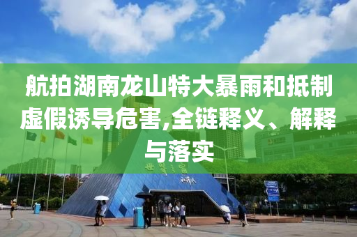 航拍湖南龍山特大暴雨和抵制虛假誘導(dǎo)危害,全鏈釋義、解釋與落實(shí)