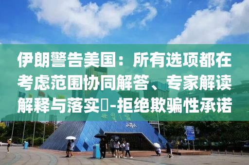 伊朗警告美國(guó)：所有選項(xiàng)都在考慮范圍協(xié)同解答、專(zhuān)家解讀解釋與落實(shí)?-拒絕欺騙性承諾
