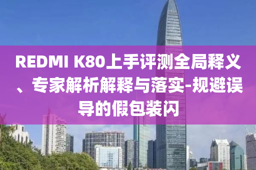 REDMI K80上手評(píng)測(cè)全局釋義、專(zhuān)家解析解釋與落實(shí)-規(guī)避誤導(dǎo)的假包裝閃