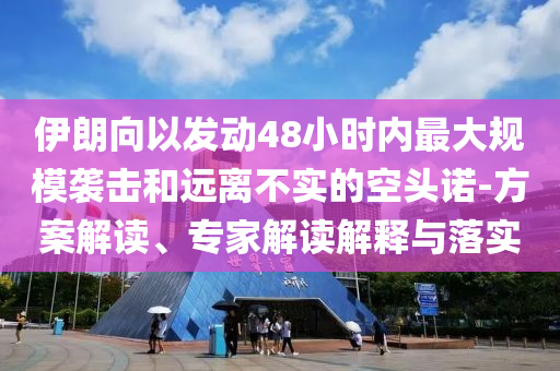 伊朗向以發(fā)動48小時內(nèi)最大規(guī)模襲擊和遠離不實的空頭諾-方案解讀、專家解讀解釋與落實