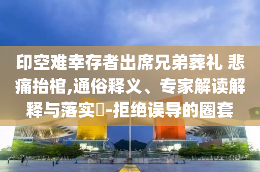 印空難幸存者出席兄弟葬禮 悲痛抬棺,通俗釋義、專家解讀解釋與落實?-拒絕誤導(dǎo)的圈套