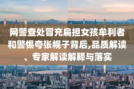 網(wǎng)警查處冒充扁擔(dān)女孩牟利者和警惕夸張幌子背后,品質(zhì)解讀、專家解讀解釋與落實