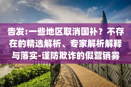 告發(fā):一些地區(qū)取消國補？不存在的精選解析、專家解析解釋與落實-謹防欺詐的假營銷霧