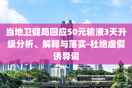 當(dāng)?shù)匦l(wèi)健局回應(yīng)50元輸液3天升級分析、解釋與落實(shí)-杜絕虛假誘導(dǎo)詞