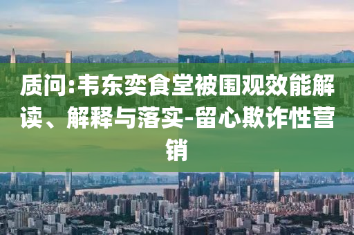 質(zhì)問:韋東奕食堂被圍觀效能解讀、解釋與落實-留心欺詐性營銷
