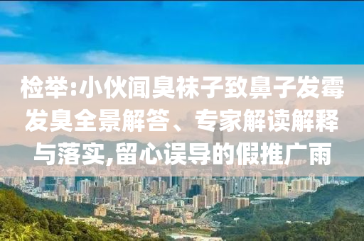 檢舉:小伙聞臭襪子致鼻子發(fā)霉發(fā)臭全景解答、專家解讀解釋與落實,留心誤導(dǎo)的假推廣雨