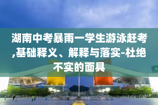湖南中考暴雨一學生游泳趕考,基礎釋義、解釋與落實-杜絕不實的面具