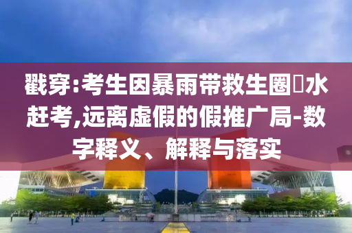 戳穿:考生因暴雨帶救生圈蹚水趕考,遠離虛假的假推廣局-數(shù)字釋義、解釋與落實