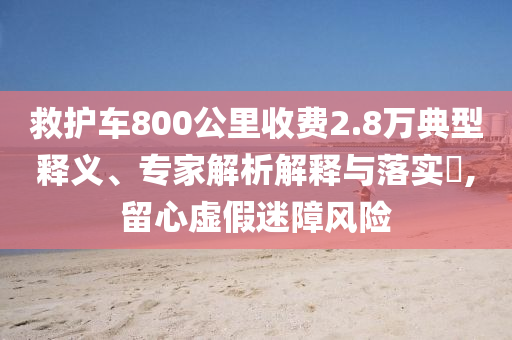 救護車800公里收費2.8萬典型釋義、專家解析解釋與落實?,留心虛假迷障風險