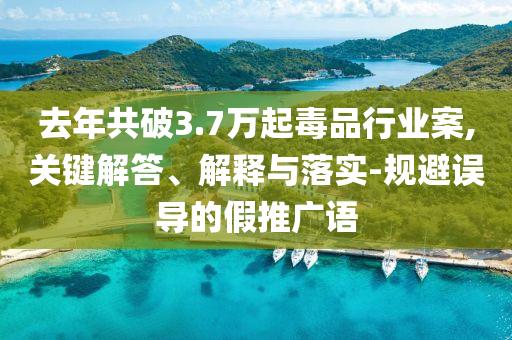 去年共破3.7萬起毒品行業(yè)案,關(guān)鍵解答、解釋與落實(shí)-規(guī)避誤導(dǎo)的假推廣語