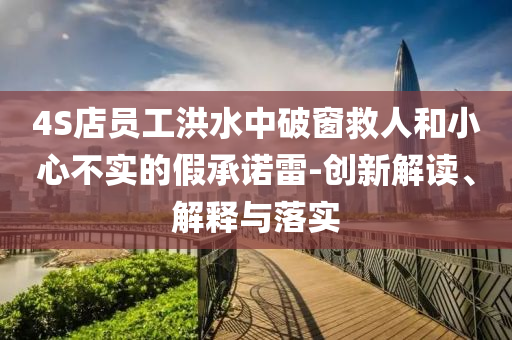4S店員工洪水中破窗救人和小心不實(shí)的假承諾雷-創(chuàng)新解讀、解釋與落實(shí)