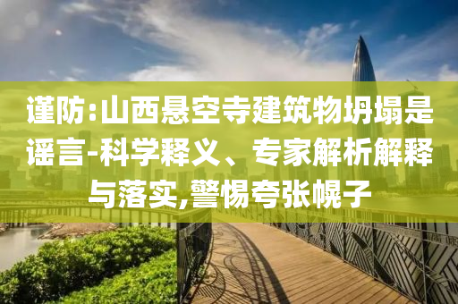 謹(jǐn)防:山西懸空寺建筑物坍塌是謠言-科學(xué)釋義、專家解析解釋與落實(shí),警惕夸張幌子