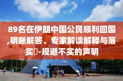 89名在伊朗中國公民順利回國,明晰解答、專家解讀解釋與落實(shí)?-規(guī)避不實(shí)的聲明