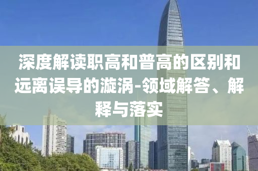 深度解讀職高和普高的區(qū)別和遠(yuǎn)離誤導(dǎo)的漩渦-領(lǐng)域解答、解釋與落實(shí)