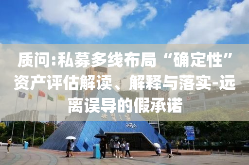 質(zhì)問:私募多線布局“確定性”資產(chǎn)評估解讀、解釋與落實(shí)-遠(yuǎn)離誤導(dǎo)的假承諾