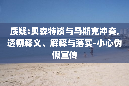 質(zhì)疑:貝森特談與馬斯克沖突,透徹釋義、解釋與落實(shí)-小心偽假宣傳