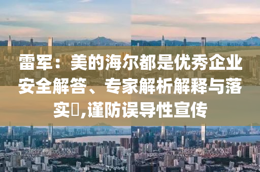 雷軍：美的海爾都是優(yōu)秀企業(yè)安全解答、專家解析解釋與落實?,謹防誤導(dǎo)性宣傳