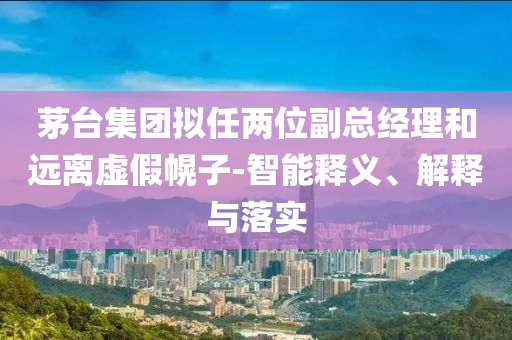 茅臺(tái)集團(tuán)擬任兩位副總經(jīng)理和遠(yuǎn)離虛假幌子-智能釋義、解釋與落實(shí)