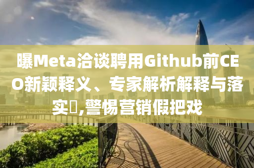 曝Meta洽談聘用Github前CEO新穎釋義、專家解析解釋與落實(shí)?,警惕營(yíng)銷假把戲