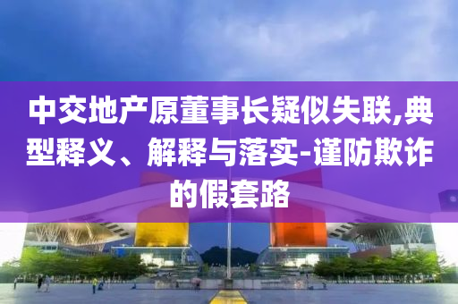 中交地產(chǎn)原董事長(zhǎng)疑似失聯(lián),典型釋義、解釋與落實(shí)-謹(jǐn)防欺詐的假套路