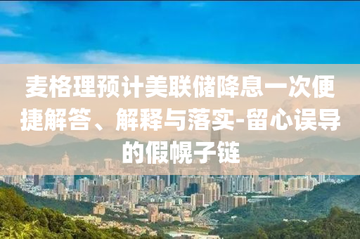 麥格理預(yù)計(jì)美聯(lián)儲(chǔ)降息一次便捷解答、解釋與落實(shí)-留心誤導(dǎo)的假幌子鏈