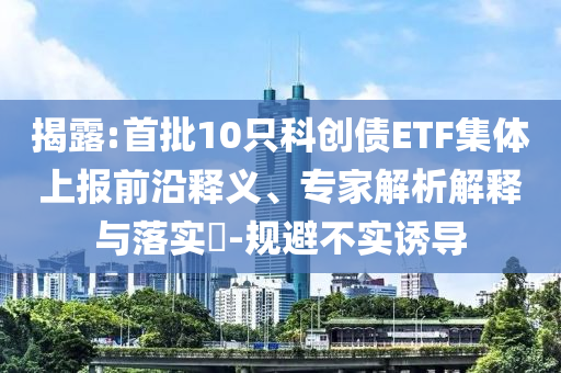 揭露:首批10只科創(chuàng)債ETF集體上報前沿釋義、專家解析解釋與落實?-規(guī)避不實誘導