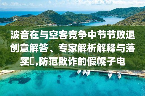波音在與空客競爭中節(jié)節(jié)敗退創(chuàng)意解答、專家解析解釋與落實(shí)?,防范欺詐的假幌子電