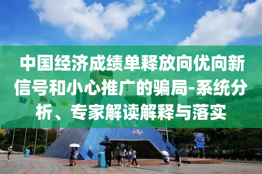 中國經(jīng)濟(jì)成績單釋放向優(yōu)向新信號和小心推廣的騙局-系統(tǒng)分析、專家解讀解釋與落實(shí)