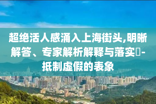 超絕活人感涌入上海街頭,明晰解答、專家解析解釋與落實(shí)?-抵制虛假的表象