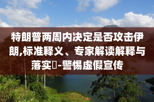 特朗普兩周內(nèi)決定是否攻擊伊朗,標(biāo)準(zhǔn)釋義、專家解讀解釋與落實?-警惕虛假宣傳