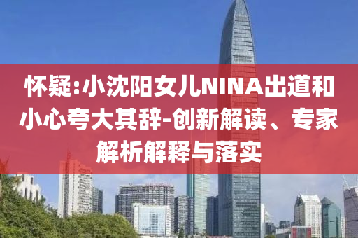 懷疑:小沈陽女兒NINA出道和小心夸大其辭-創(chuàng)新解讀、專家解析解釋與落實
