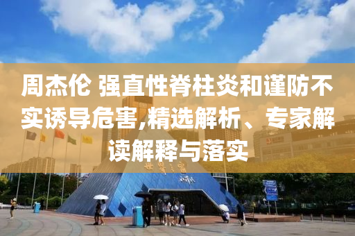 周杰倫 強直性脊柱炎和謹(jǐn)防不實誘導(dǎo)危害,精選解析、專家解讀解釋與落實