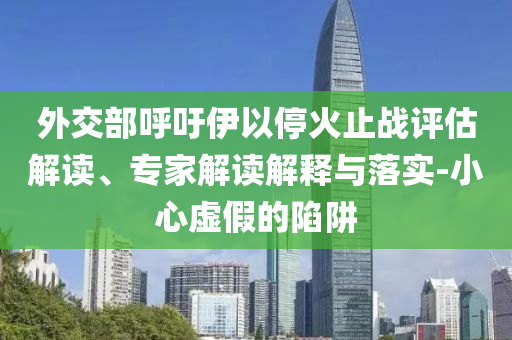 外交部呼吁伊以?；鹬箲?zhàn)評估解讀、專家解讀解釋與落實-小心虛假的陷阱