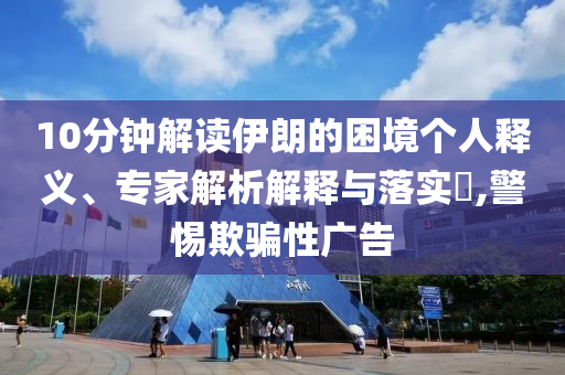10分鐘解讀伊朗的困境個人釋義、專家解析解釋與落實?,警惕欺騙性廣告