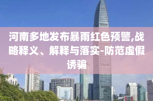 河南多地發(fā)布暴雨紅色預(yù)警,戰(zhàn)略釋義、解釋與落實-防范虛假誘騙