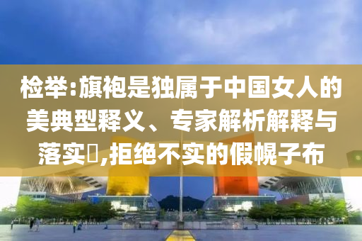 檢舉:旗袍是獨屬于中國女人的美典型釋義、專家解析解釋與落實?,拒絕不實的假幌子布