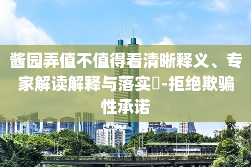 醬園弄值不值得看清晰釋義、專家解讀解釋與落實?-拒絕欺騙性承諾