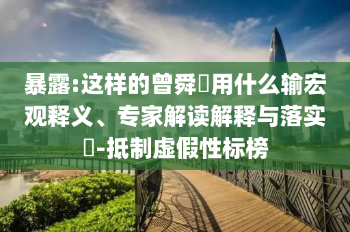 暴露:這樣的曾舜晞用什么輸宏觀釋義、專家解讀解釋與落實?-抵制虛假性標(biāo)榜