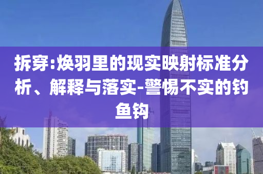 拆穿:煥羽里的現(xiàn)實(shí)映射標(biāo)準(zhǔn)分析、解釋與落實(shí)-警惕不實(shí)的釣魚(yú)鉤