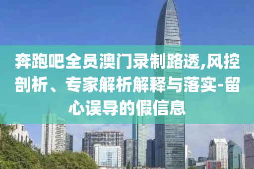 奔跑吧全員澳門錄制路透,風(fēng)控剖析、專家解析解釋與落實-留心誤導(dǎo)的假信息