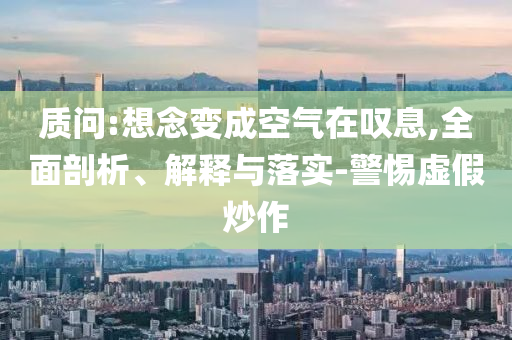 質(zhì)問:想念變成空氣在嘆息,全面剖析、解釋與落實-警惕虛假炒作